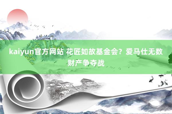 kaiyun官方网站 花匠如故基金会？爱马仕无数财产争夺战