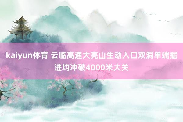 kaiyun体育 云临高速大亮山生动入口双洞单端掘进均冲破4000米大关