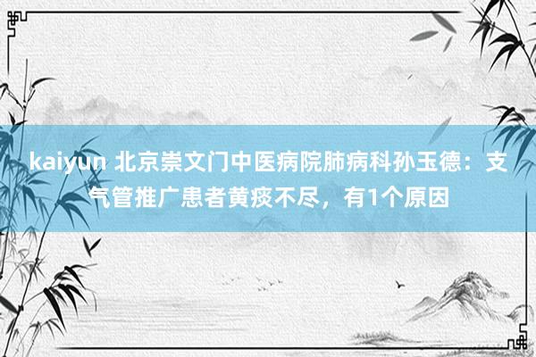 kaiyun 北京崇文门中医病院肺病科孙玉德：支气管推广患者黄痰不尽，有1个原因