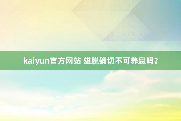 kaiyun官方网站 雄脱确切不可养息吗？