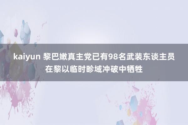 kaiyun 黎巴嫩真主党已有98名武装东谈主员在黎以临时畛域冲破中牺牲