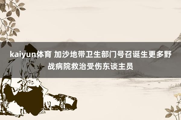 kaiyun体育 加沙地带卫生部门号召诞生更多野战病院救治受伤东谈主员