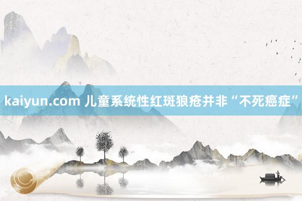 kaiyun.com 儿童系统性红斑狼疮并非“不死癌症”