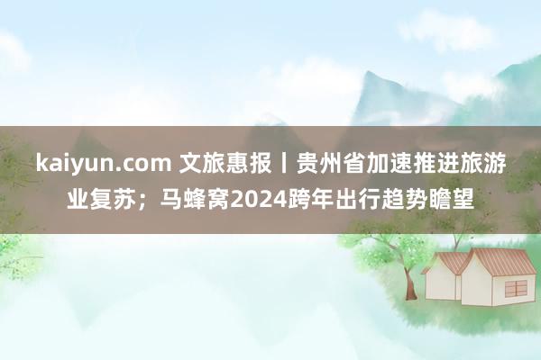 kaiyun.com 文旅惠报丨贵州省加速推进旅游业复苏；马蜂窝2024跨年出行趋势瞻望