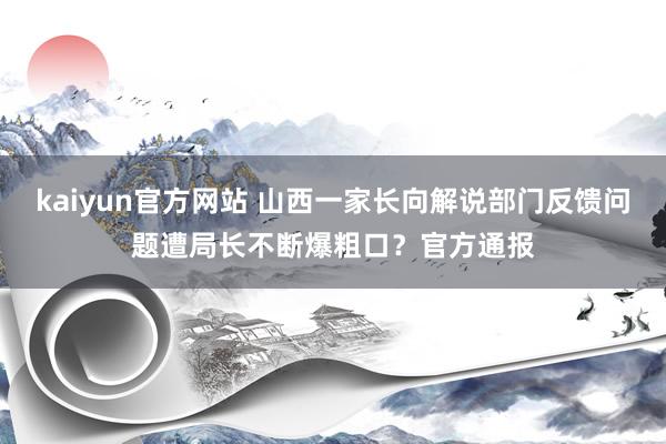 kaiyun官方网站 山西一家长向解说部门反馈问题遭局长不断爆粗口？官方通报