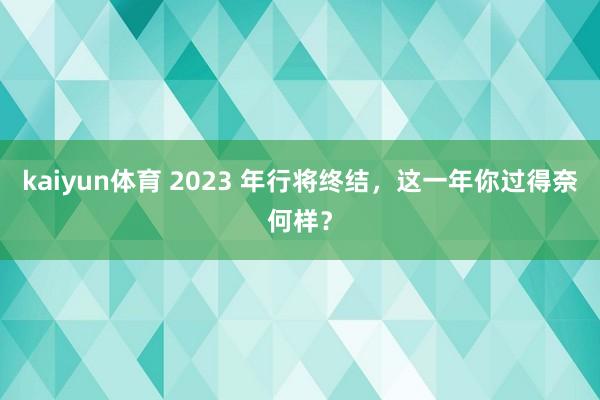 kaiyun体育 2023 年行将终结，这一年你过得奈何样？