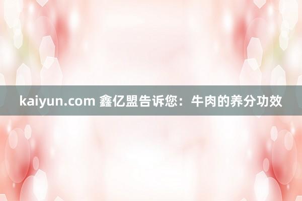 kaiyun.com 鑫亿盟告诉您：牛肉的养分功效