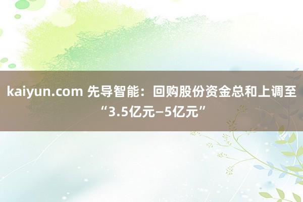 kaiyun.com 先导智能：回购股份资金总和上调至“3.5亿元—5亿元”