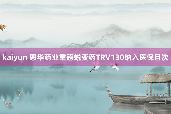 kaiyun 恩华药业重磅蜕变药TRV130纳入医保目次