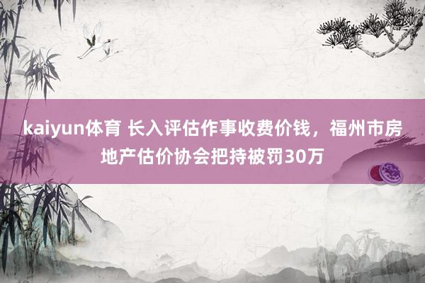 kaiyun体育 长入评估作事收费价钱，福州市房地产估价协会把持被罚30万