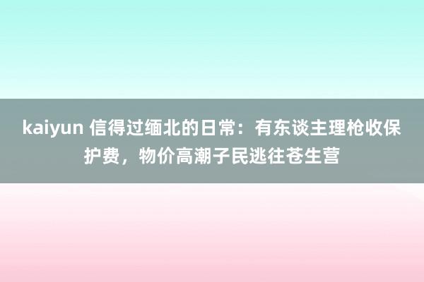 kaiyun 信得过缅北的日常：有东谈主理枪收保护费，物价高潮子民逃往苍生营