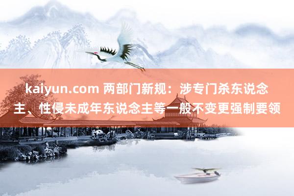 kaiyun.com 两部门新规：涉专门杀东说念主、性侵未成年东说念主等一般不变更强制要领