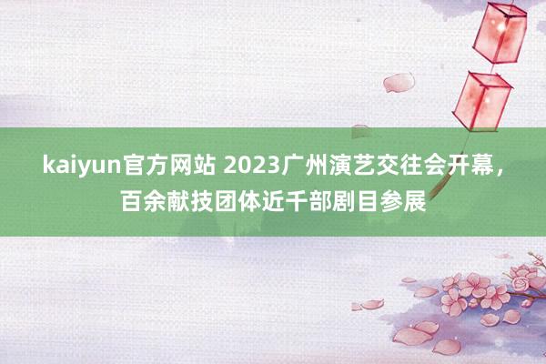 kaiyun官方网站 2023广州演艺交往会开幕，百余献技团体近千部剧目参展