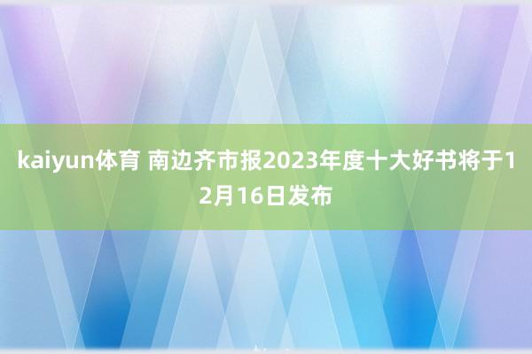 kaiyun体育 南边齐市报2023年度十大好书将于12月16日发布