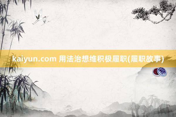 kaiyun.com 用法治想维积极履职(履职故事)