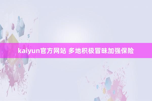 kaiyun官方网站 多地积极冒昧加强保险