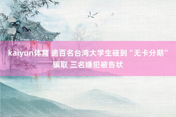 kaiyun体育 逾百名台湾大学生碰到“无卡分期”骗取 三名嫌犯被告状