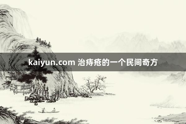 kaiyun.com 治痔疮的一个民间奇方