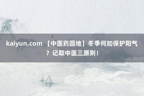 kaiyun.com 【中医药园地】冬季何如保护阳气？记取中医三原则！