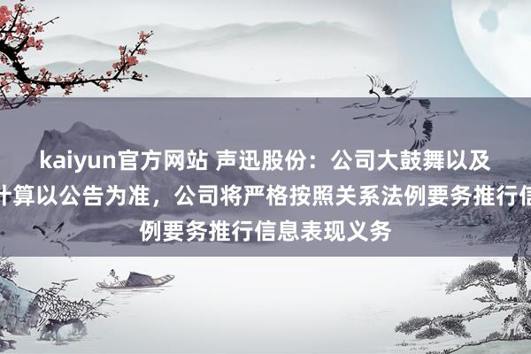 kaiyun官方网站 声迅股份：公司大鼓舞以及董监高减抓计算以公告为准，公司将严格按照关系法例要务推行信息表现义务