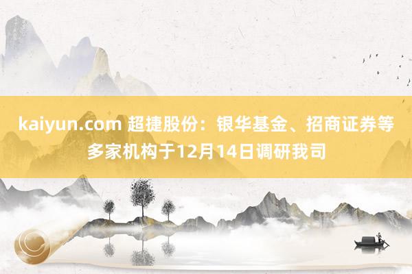 kaiyun.com 超捷股份：银华基金、招商证券等多家机构于12月14日调研我司