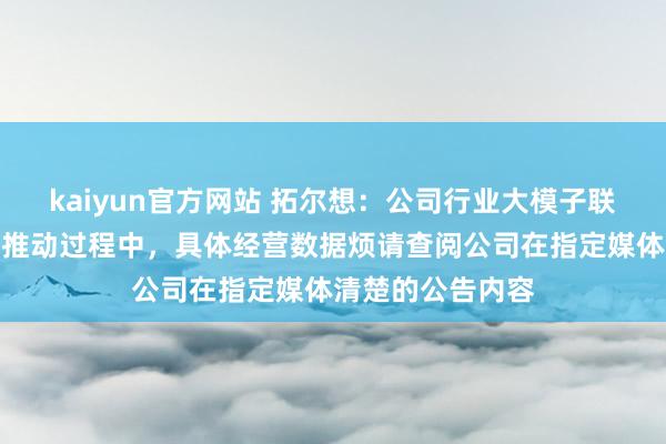 kaiyun官方网站 拓尔想：公司行业大模子联系业务正在有序推动过程中，具体经营数据烦请查阅公司在指定媒体清楚的公告内容