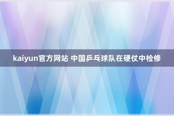 kaiyun官方网站 中国乒乓球队在硬仗中检修