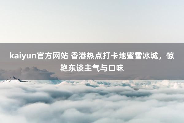 kaiyun官方网站 香港热点打卡地蜜雪冰城，惊艳东谈主气与口味