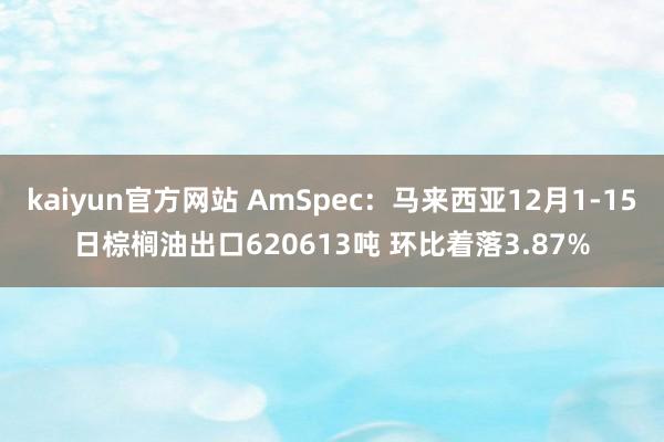 kaiyun官方网站 AmSpec：马来西亚12月1-15日棕榈油出口620613吨 环比着落3.87%