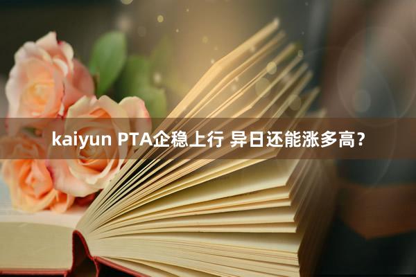 kaiyun PTA企稳上行 异日还能涨多高？