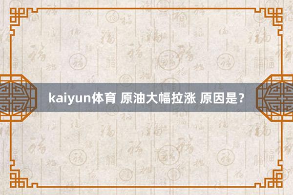 kaiyun体育 原油大幅拉涨 原因是？