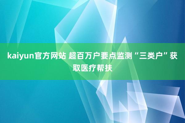 kaiyun官方网站 超百万户要点监测“三类户”获取医疗帮扶