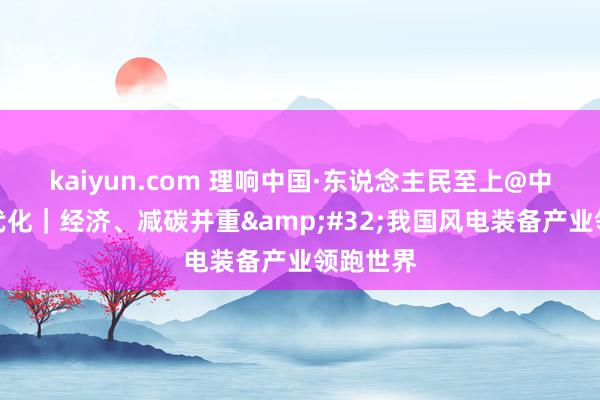 kaiyun.com 理响中国·东说念主民至上@中国式当代化｜经济、减碳并重&#32;我国风电装备产业领跑世界