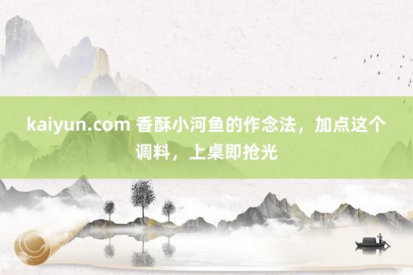 kaiyun.com 香酥小河鱼的作念法，加点这个调料，上桌即抢光