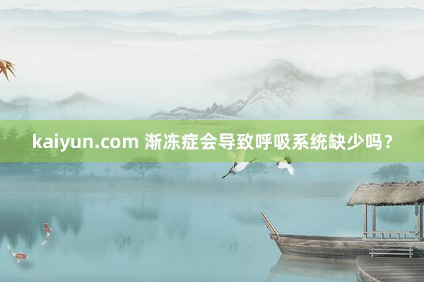 kaiyun.com 渐冻症会导致呼吸系统缺少吗？