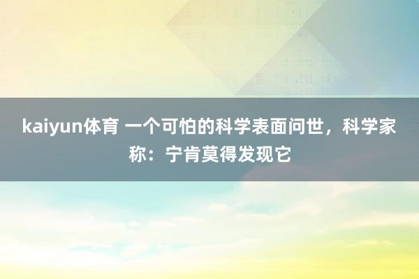 kaiyun体育 一个可怕的科学表面问世，科学家称：宁肯莫得发现它