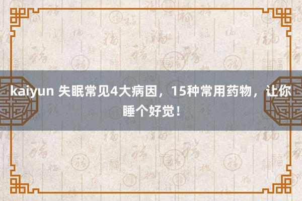 kaiyun 失眠常见4大病因，15种常用药物，让你睡个好觉！