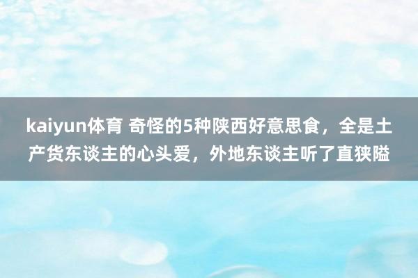 kaiyun体育 奇怪的5种陕西好意思食，全是土产货东谈主的心头爱，外地东谈主听了直狭隘