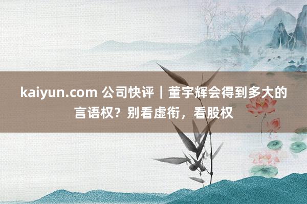 kaiyun.com 公司快评｜董宇辉会得到多大的言语权？别看虚衔，看股权