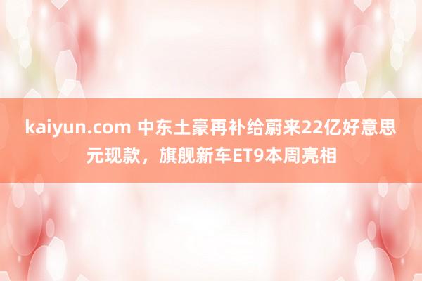 kaiyun.com 中东土豪再补给蔚来22亿好意思元现款，旗舰新车ET9本周亮相