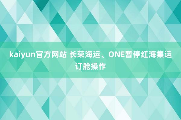 kaiyun官方网站 长荣海运、ONE暂停红海集运订舱操作