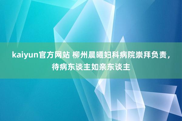 kaiyun官方网站 柳州晨曦妇科病院崇拜负责，待病东谈主如亲东谈主