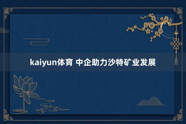 kaiyun体育 中企助力沙特矿业发展