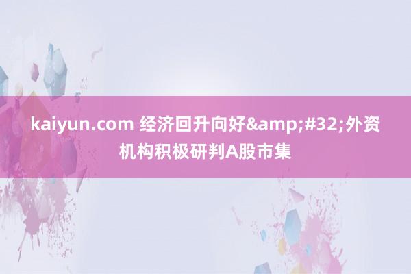 kaiyun.com 经济回升向好&#32;外资机构积极研判A股市集