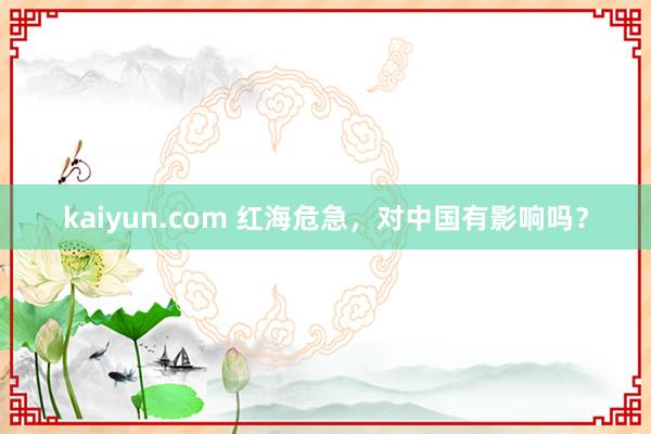 kaiyun.com 红海危急，对中国有影响吗？