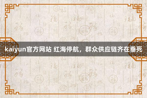 kaiyun官方网站 红海停航，群众供应链齐在垂死