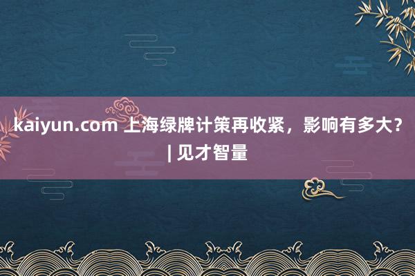 kaiyun.com 上海绿牌计策再收紧，影响有多大？| 见才智量