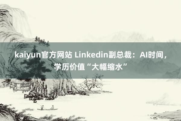 kaiyun官方网站 Linkedin副总裁：AI时间，学历价值“大幅缩水”