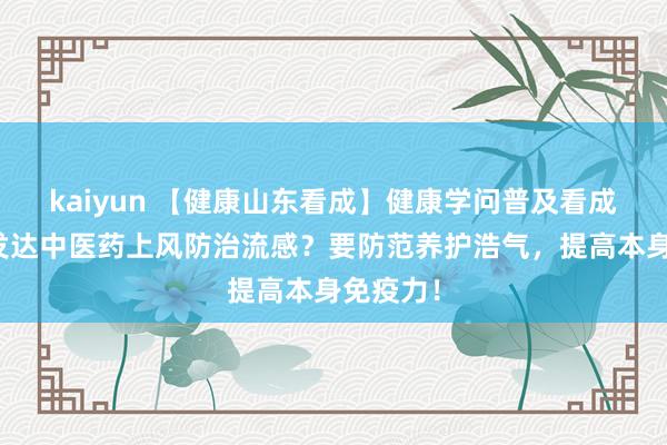 kaiyun 【健康山东看成】健康学问普及看成｜若何发达中医药上风防治流感？要防范养护浩气，提高本身免疫力！