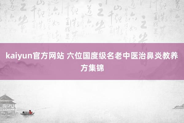 kaiyun官方网站 六位国度级名老中医治鼻炎教养方集锦